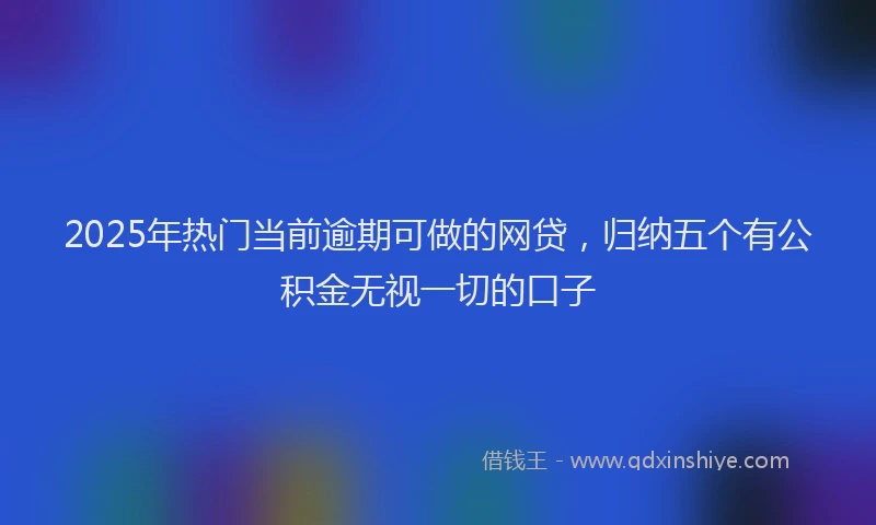 2025年热门当前逾期可做的网贷，归纳五个有公积金无视一切的口子