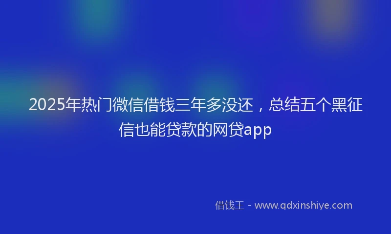 2025年热门微信借钱三年多没还，总结五个黑征信也能贷款的网贷app