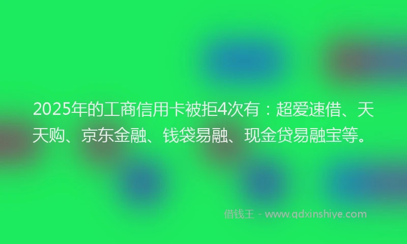 2025年的工商信用卡被拒4次有：超爱速借、天天购、京东金融、钱袋易融、现金贷易融宝等。