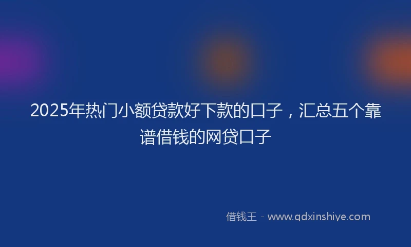 2025年热门小额贷款好下款的口子，汇总五个靠谱借钱的网贷口子