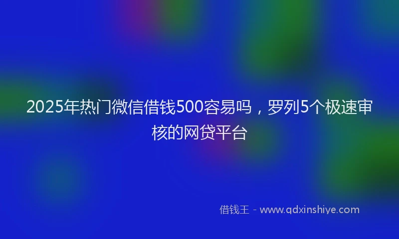 2025年热门微信借钱500容易吗，罗列5个极速审核的网贷平台