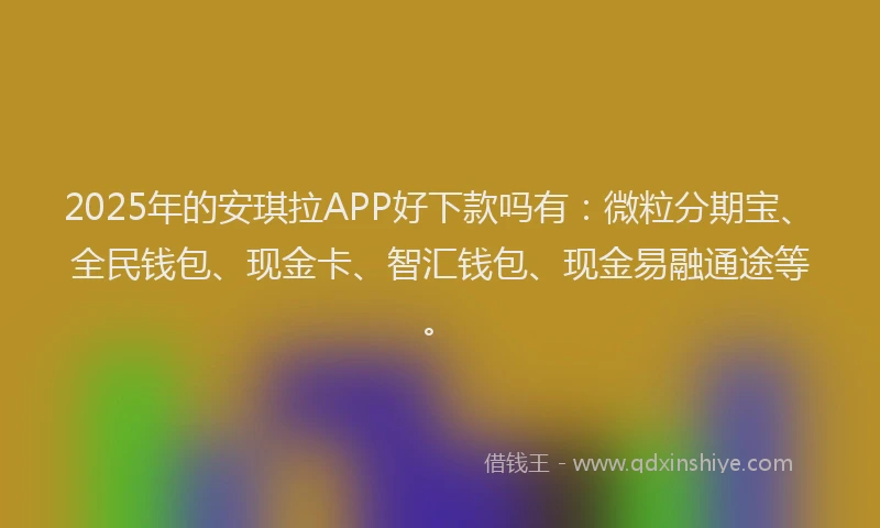 2025年的安琪拉APP好下款吗有：微粒分期宝、全民钱包、现金卡、智汇钱包、现金易融通途等。