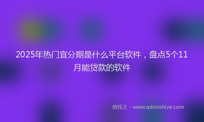 2025年热门宜分期是什么平台软件，盘点5个11月能贷款的软件