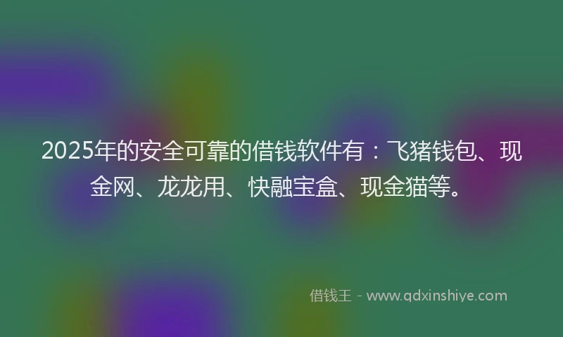 2025年的安全可靠的借钱软件有：飞猪钱包、现金网、龙龙用、快融宝盒、现金猫等。