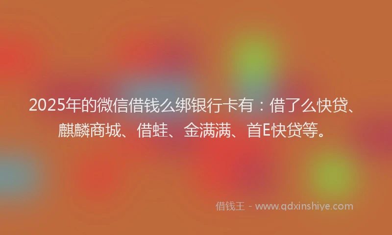 2025年的微信借钱么绑银行卡有：借了么快贷、麒麟商城、借蛙、金满满、首E快贷等。