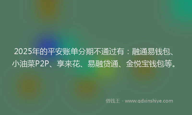 2025年的平安账单分期不通过有：融通易钱包、小油菜P2P、享来花、易融贷通、金悦宝钱包等。