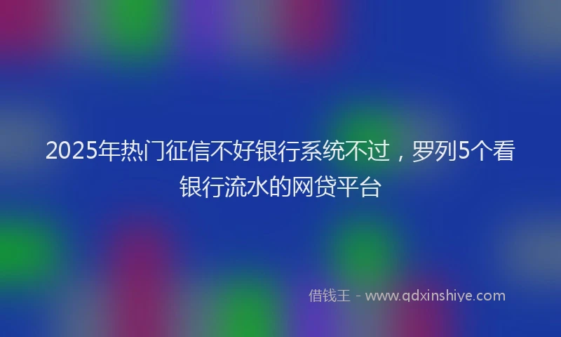 2025年热门征信不好银行系统不过，罗列5个看银行流水的网贷平台