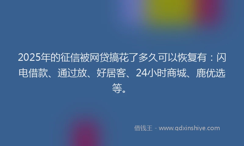 2025年的征信被网贷搞花了多久可以恢复有：闪电借款、通过放、好居客、24小时商城、鹿优选等。