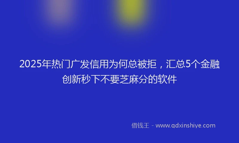 2025年热门广发信用为何总被拒，汇总5个金融创新秒下不要芝麻分的软件