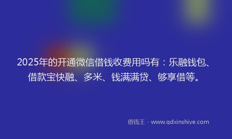 2025年的开通微信借钱收费用吗有：乐融钱包、借款宝快融、多米、钱满满贷、够享借等。