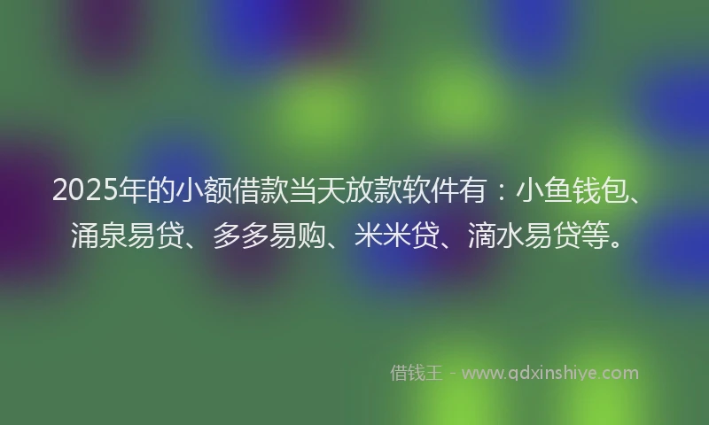 2025年的小额借款当天放款软件有：小鱼钱包、涌泉易贷、多多易购、米米贷、滴水易贷等。