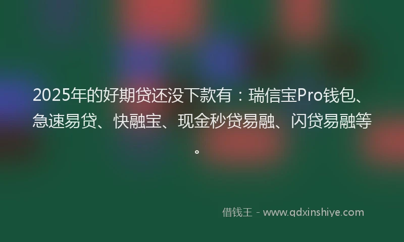 2025年的好期贷还没下款有：瑞信宝Pro钱包、急速易贷、快融宝、现金秒贷易融、闪贷易融等。