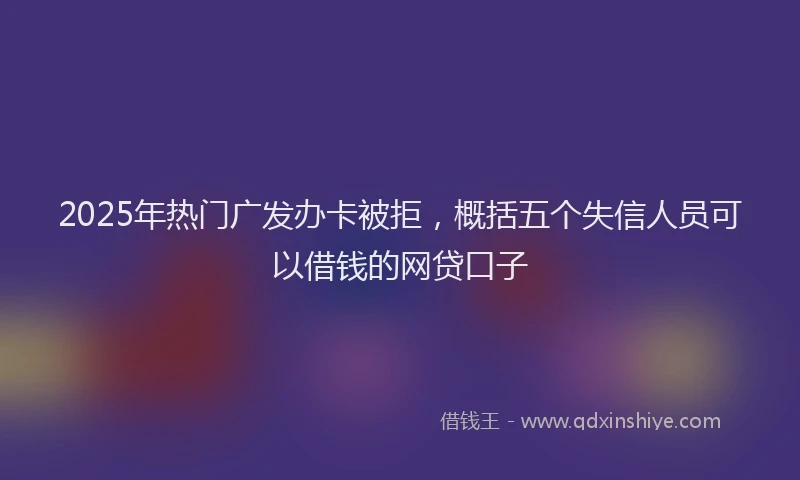 2025年热门广发办卡被拒，概括五个失信人员可以借钱的网贷口子