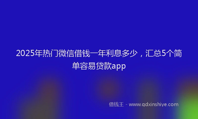 2025年热门微信借钱一年利息多少，汇总5个简单容易贷款app