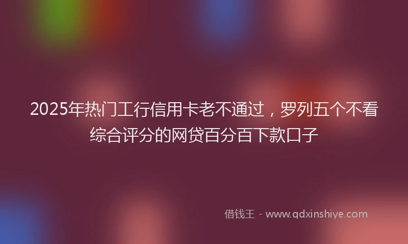 2025年热门工行信用卡老不通过，罗列五个不看综合评分的网贷百分百下款口子