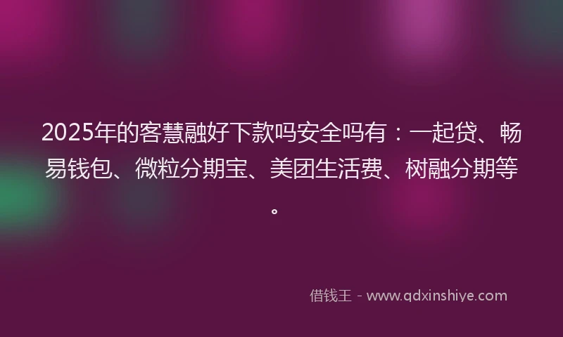2025年的客慧融好下款吗安全吗有：一起贷、畅易钱包、微粒分期宝、美团生活费、树融分期等。