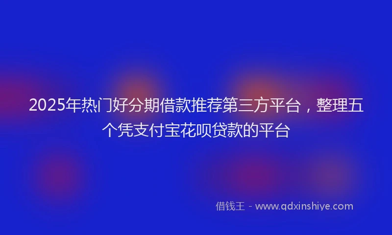 2025年热门好分期借款推荐第三方平台，整理五个凭支付宝花呗贷款的平台