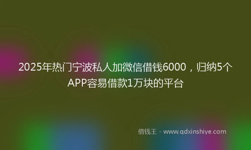 2025年热门宁波私人加微信借钱6000，归纳5个APP容易借款1万块的平台