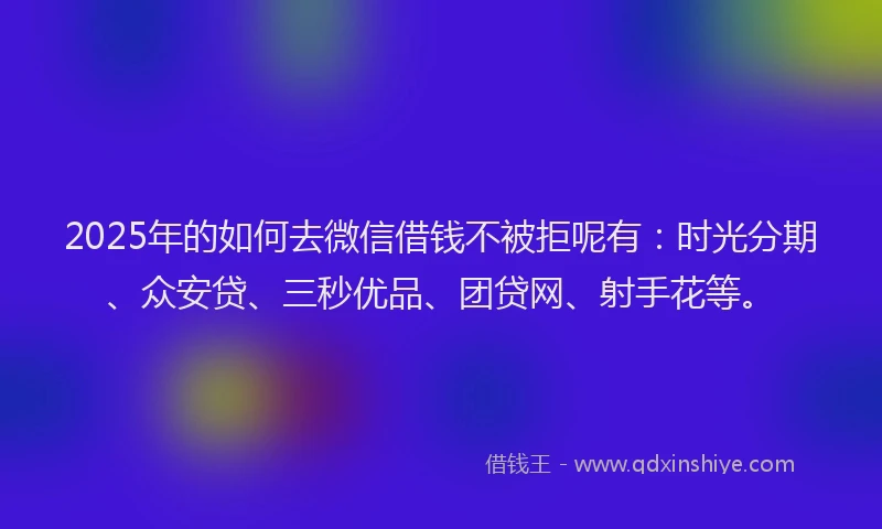 2025年的如何去微信借钱不被拒呢有：时光分期、众安贷、三秒优品、团贷网、射手花等。