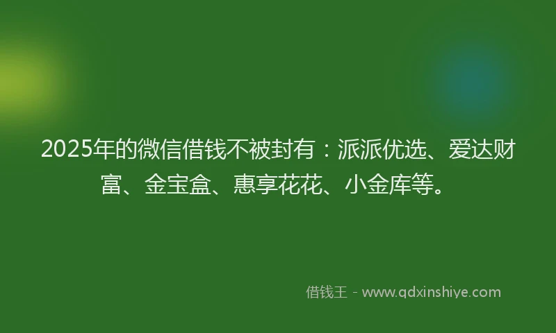 2025年的微信借钱不被封有：派派优选、爱达财富、金宝盒、惠享花花、小金库等。