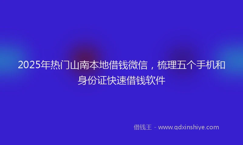 2025年热门山南本地借钱微信，梳理五个手机和身份证快速借钱软件
