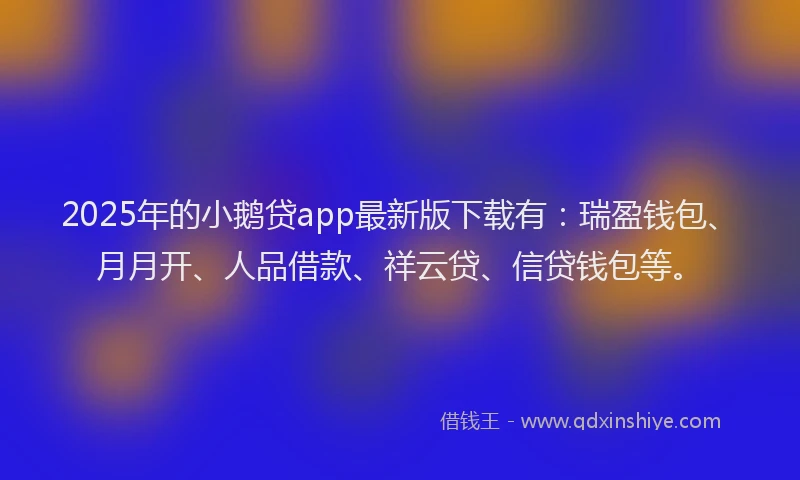2025年的小鹅贷app最新版下载有：瑞盈钱包、月月开、人品借款、祥云贷、信贷钱包等。
