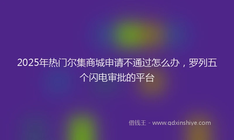 2025年热门尔集商城申请不通过怎么办，罗列五个闪电审批的平台