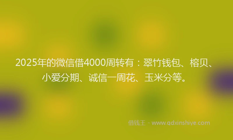 2025年的微信借4000周转有：翠竹钱包、榕贝、小爱分期、诚信一周花、玉米分等。
