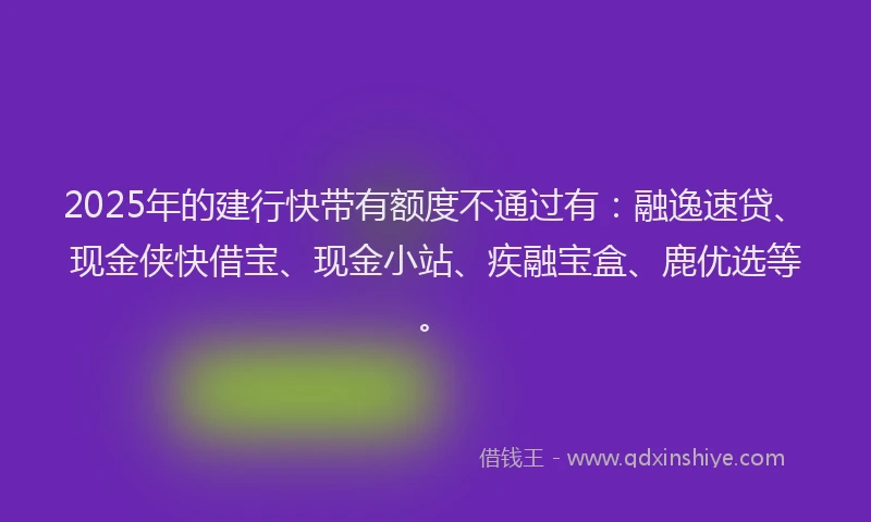 2025年的建行快带有额度不通过有：融逸速贷、现金侠快借宝、现金小站、疾融宝盒、鹿优选等。