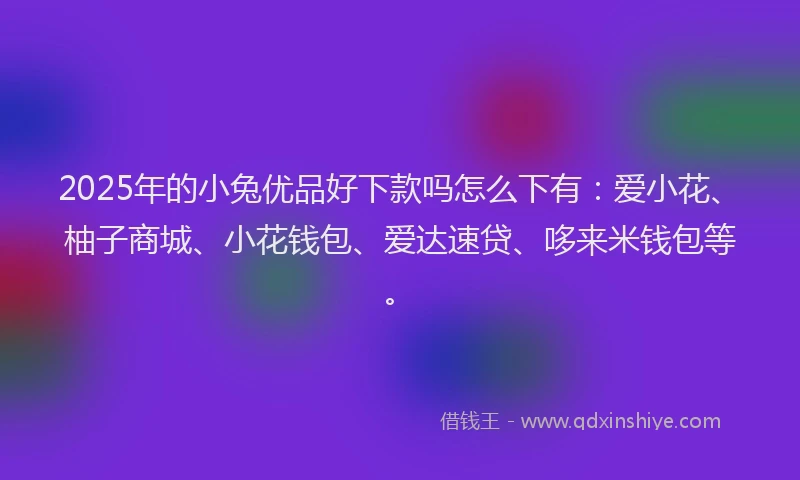 2025年的小兔优品好下款吗怎么下有：爱小花、柚子商城、小花钱包、爱达速贷、哆来米钱包等。