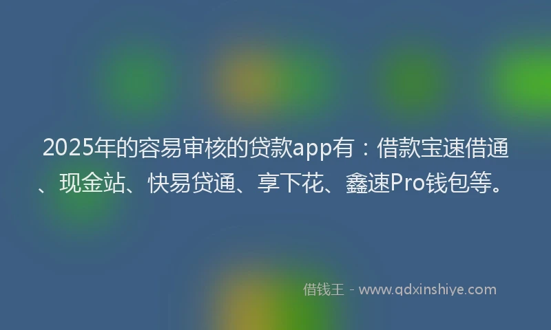 2025年的容易审核的贷款app有：借款宝速借通、现金站、快易贷通、享下花、鑫速Pro钱包等。