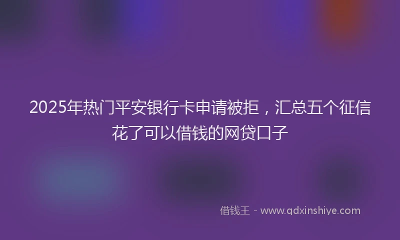 2025年热门平安银行卡申请被拒，汇总五个征信花了可以借钱的网贷口子