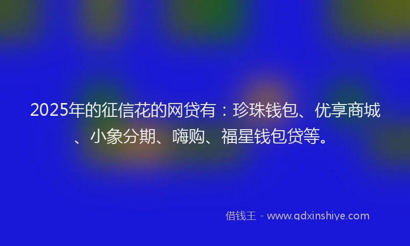 2025年的征信花的网贷有：珍珠钱包、优享商城、小象分期、嗨购、福星钱包贷等。
