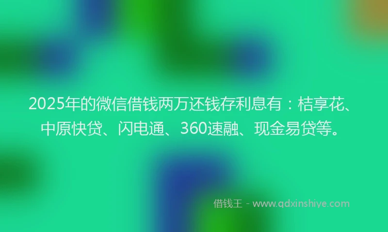 2025年的微信借钱两万还钱存利息有：桔享花、中原快贷、闪电通、360速融、现金易贷等。