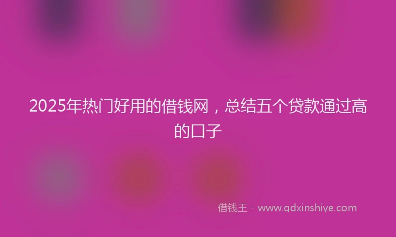2025年热门好用的借钱网，总结五个贷款通过高的口子