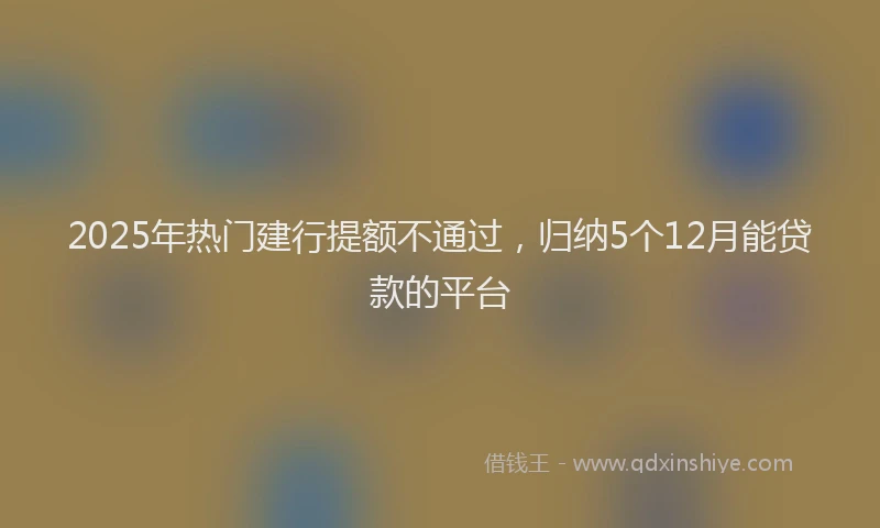 2025年热门建行提额不通过，归纳5个12月能贷款的平台
