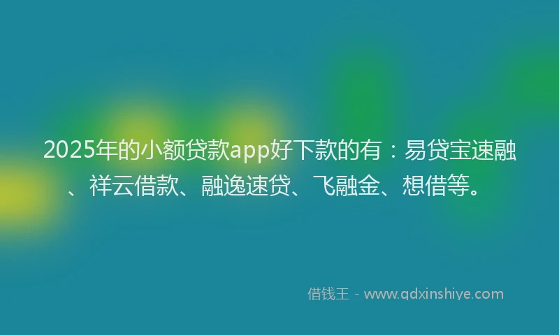2025年的小额贷款app好下款的有：易贷宝速融、祥云借款、融逸速贷、飞融金、想借等。