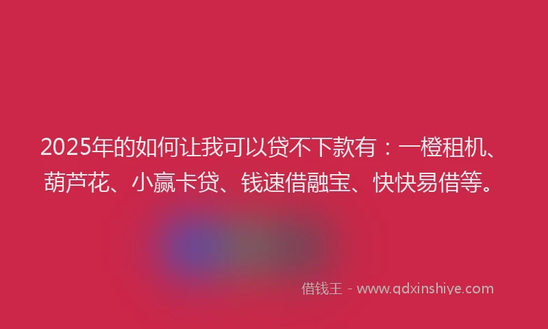 2025年的如何让我可以贷不下款有：一橙租机、葫芦花、小赢卡贷、钱速借融宝、快快易借等。