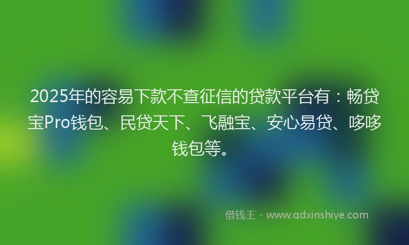 2025年的容易下款不查征信的贷款平台有：畅贷宝Pro钱包、民贷天下、飞融宝、安心易贷、哆哆钱包等。