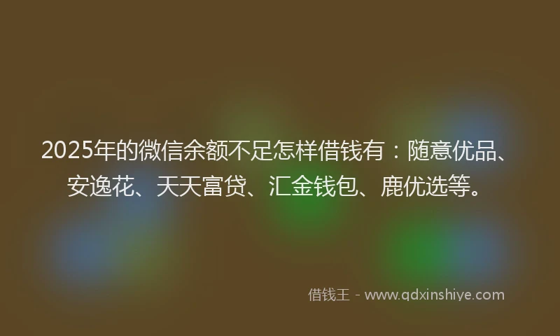 2025年的微信余额不足怎样借钱有：随意优品、安逸花、天天富贷、汇金钱包、鹿优选等。