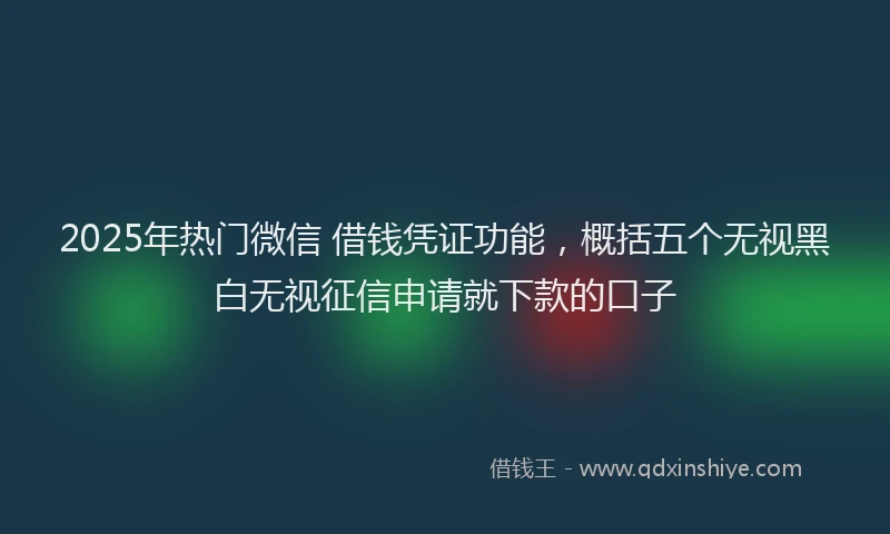 2025年热门微信 借钱凭证功能，概括五个无视黑白无视征信申请就下款的口子