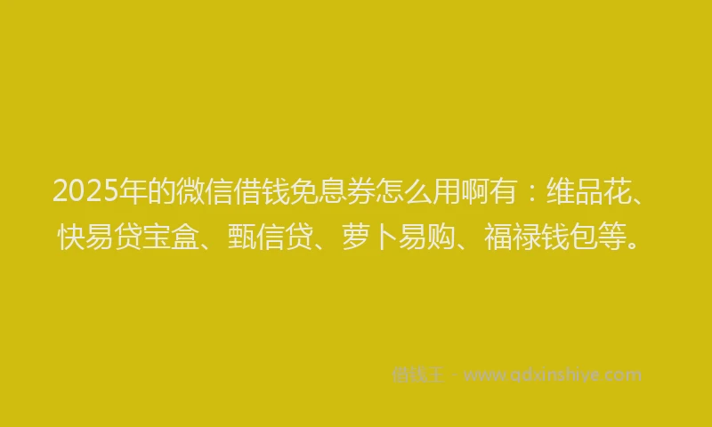 2025年的微信借钱免息券怎么用啊有：维品花、快易贷宝盒、甄信贷、萝卜易购、福禄钱包等。