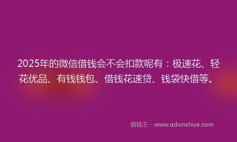 2025年的微信借钱会不会扣款呢有：极速花、轻花优品、有钱钱包、借钱花速贷、钱袋快借等。