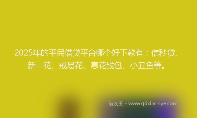 2025年的平民借贷平台哪个好下款有：信秒贷、新一花、戒易花、惠花钱包、小丑鱼等。