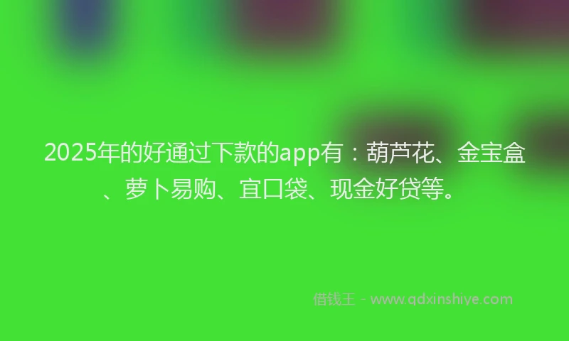 2025年的好通过下款的app有：葫芦花、金宝盒、萝卜易购、宜口袋、现金好贷等。