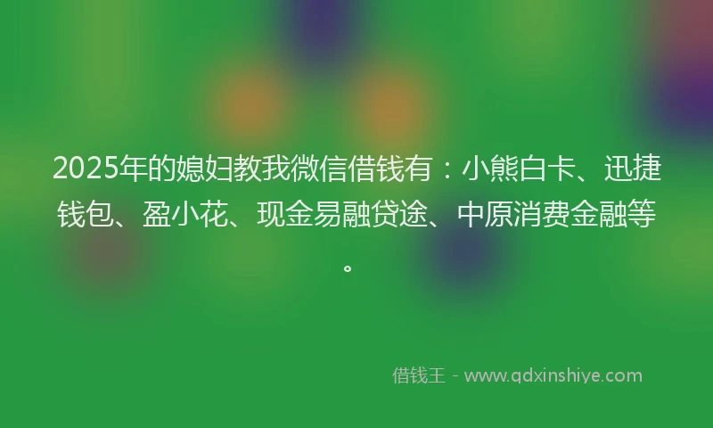 2025年的媳妇教我微信借钱有：小熊白卡、迅捷钱包、盈小花、现金易融贷途、中原消费金融等。