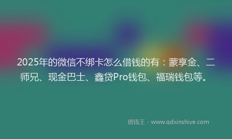2025年的微信不绑卡怎么借钱的有：蒙享金、二师兄、现金巴士、鑫贷Pro钱包、福瑞钱包等。
