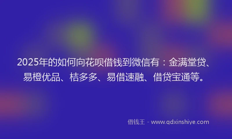 2025年的如何向花呗借钱到微信有：金满堂贷、易橙优品、桔多多、易借速融、借贷宝通等。