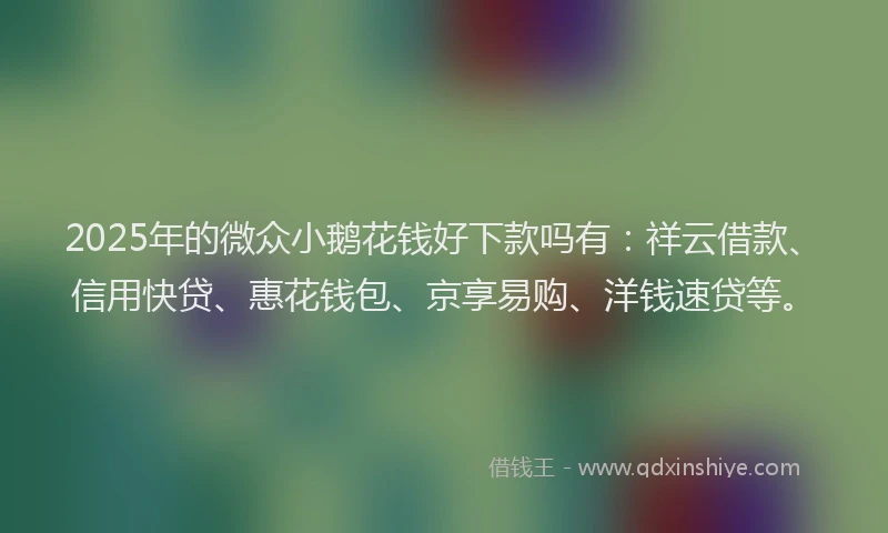2025年的微众小鹅花钱好下款吗有：祥云借款、信用快贷、惠花钱包、京享易购、洋钱速贷等。