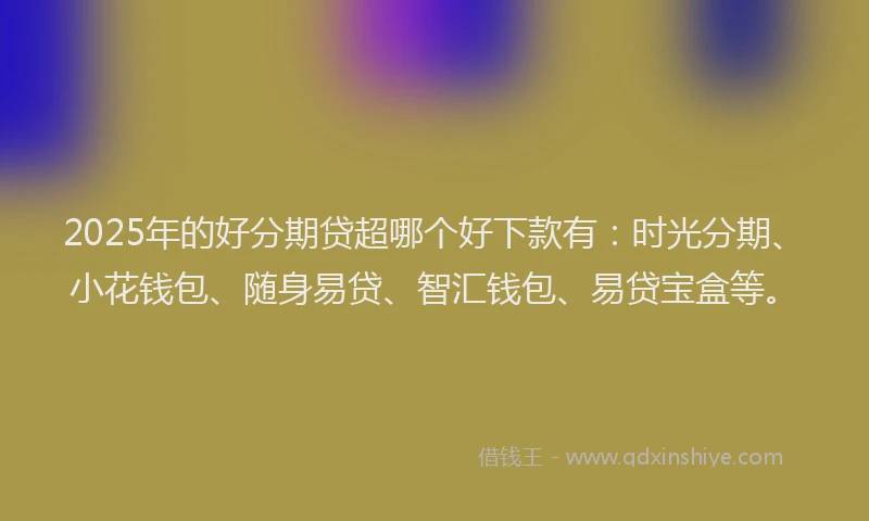 2025年的好分期贷超哪个好下款有：时光分期、小花钱包、随身易贷、智汇钱包、易贷宝盒等。